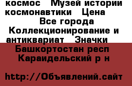 1.1) космос : Музей истории космонавтики › Цена ­ 49 - Все города Коллекционирование и антиквариат » Значки   . Башкортостан респ.,Караидельский р-н